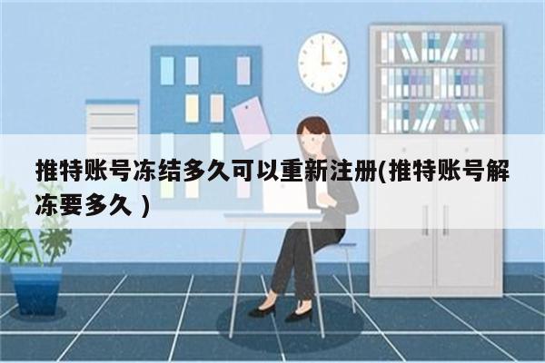 2023twitter账号冻结多久可以重新注册(twitter账号解冻要多久 )