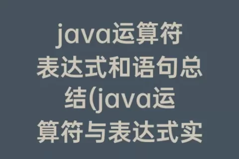 java运算符表达式和语句总结(java运算符与表达式实验报告总结)