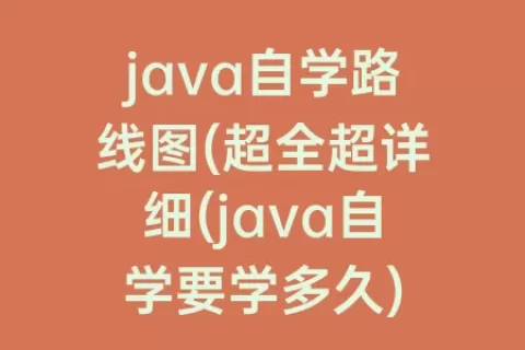 java自学路线图(超全超详细(java自学要学多久)