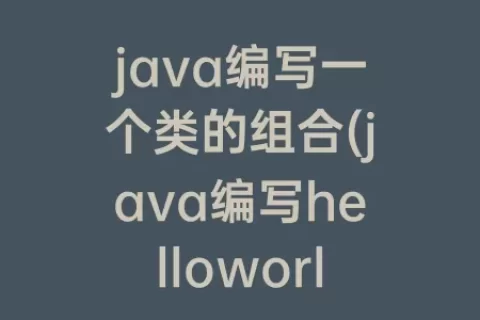 java编写一个类的组合(java编写helloworld怎么编写)