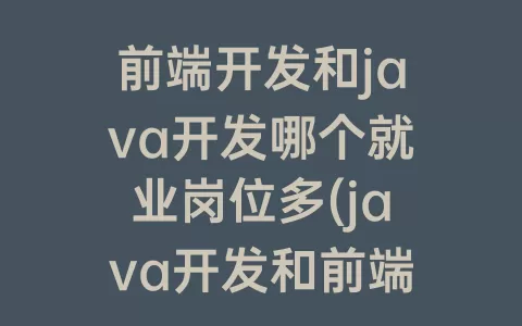 前端开发和java开发哪个就业岗位多(java开发和前端开发哪个更容易)