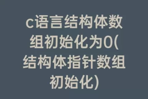 c语言结构体数组初始化为0(结构体指针数组初始化)