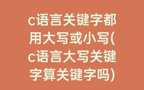 c语言关键字都用大写或小写(c语言大写关键字算关键字吗)