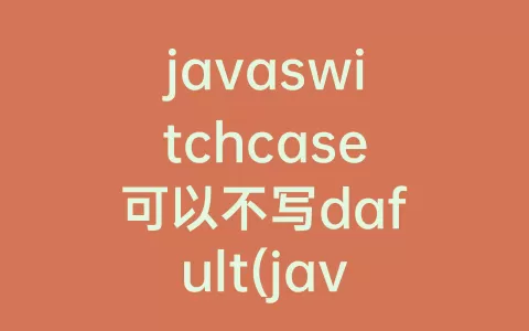javaswitchcase可以不写dafult(javaswitchcase用法)