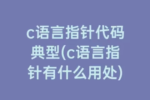 c语言指针代码典型(c语言指针有什么用处)
