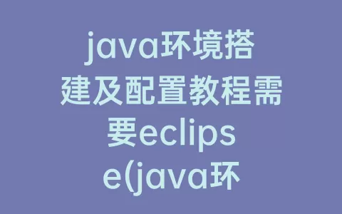 java环境搭建及配置教程需要eclipse(java环境搭建及配置过程)