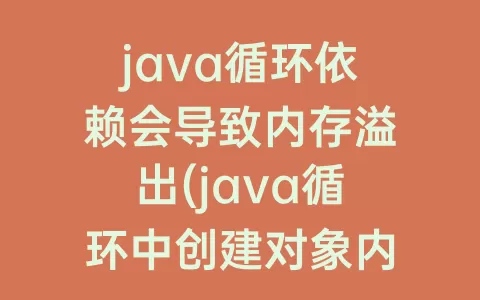 java循环依赖会导致内存溢出(java循环中创建对象内存溢出)