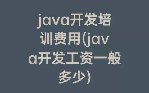 java开发培训费用(java开发工资一般多少)