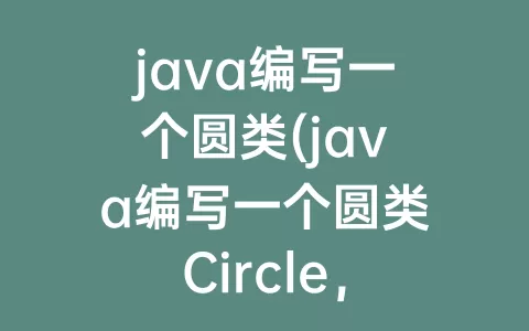 java编写一个圆类(java编写一个圆类circle，要求包含)