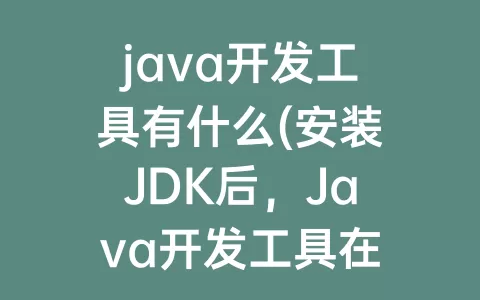 java开发工具有什么(安装jdk后，java开发工具在 目录)