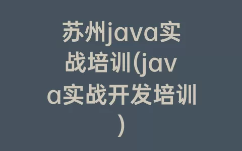 苏州java实战培训(java实战开发培训)