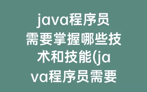 java程序员需要掌握哪些技术和技能(java程序员需要掌握哪些知识)