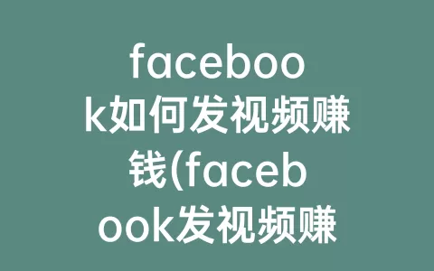 facebook如何发视频赚钱(facebook发视频赚钱容易吗)