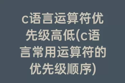 c语言运算符优先级高低(c语言常用运算符的优先级顺序)