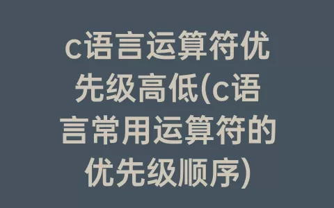 c语言运算符优先级高低(c语言常用运算符的优先级顺序)