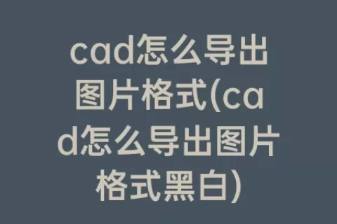 cad怎么导出图片格式(cad怎么导出图片格式黑白)