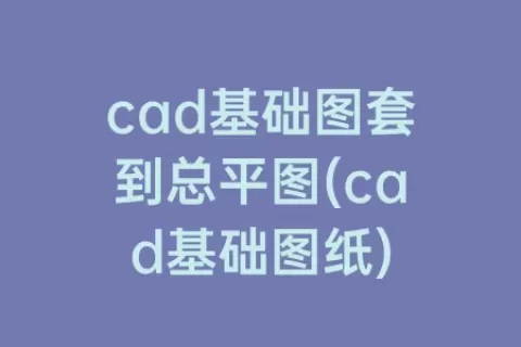 cad基础图套到总平图(cad基础图纸)