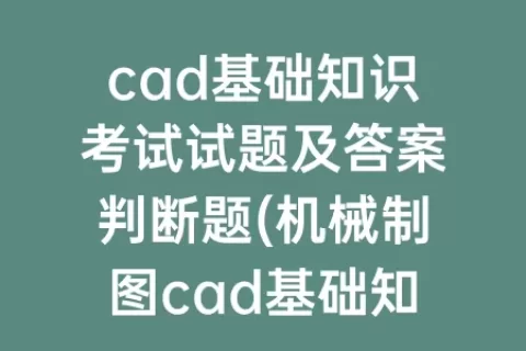 cad基础知识考试试题及答案判断题(机械制图cad基础知识试题及答案)