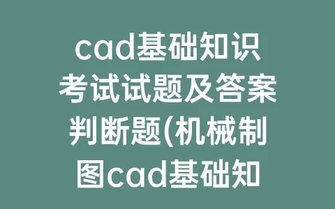 cad基础知识考试试题及答案判断题(机械制图cad基础知识试题及答案)