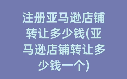 注册亚马逊店铺转让多少钱(亚马逊店铺转让多少钱一个)