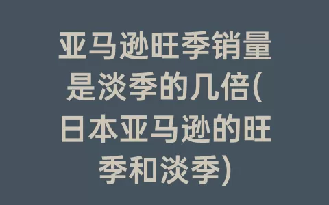 亚马逊旺季销量是淡季的几倍(日本亚马逊的旺季和淡季)
