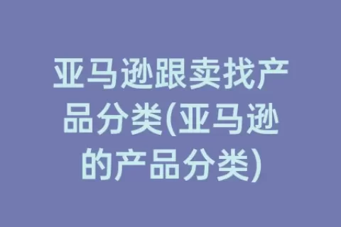 亚马逊跟卖找产品分类(亚马逊的产品分类)