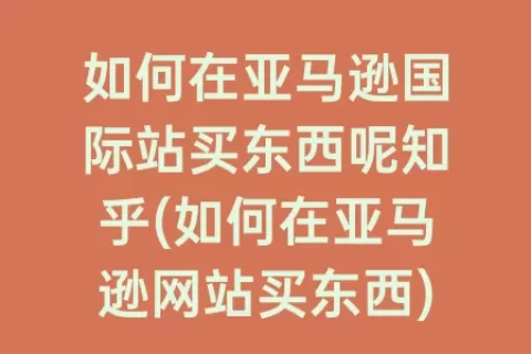 如何在亚马逊国际站买东西呢知乎(如何在亚马逊网站买东西)
