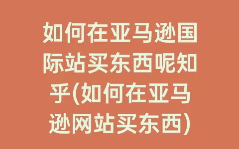 如何在亚马逊国际站买东西呢知乎(如何在亚马逊网站买东西)