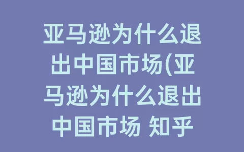 亚马逊为什么退出中国市场(亚马逊为什么退出中国市场 知乎)