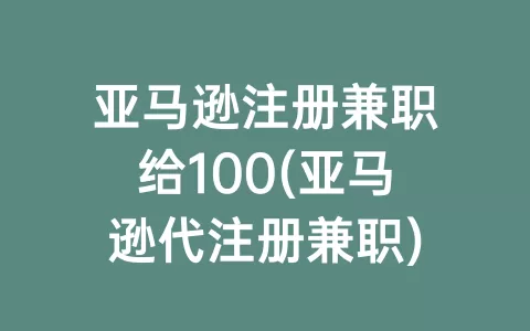 亚马逊注册兼职给100(亚马逊代注册兼职)