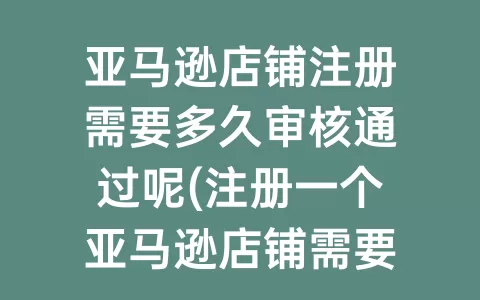 亚马逊店铺注册需要多久审核通过呢(注册一个亚马逊店铺需要多久)