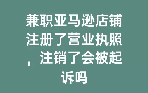 兼职亚马逊店铺注册了营业执照，注销了会被起诉吗