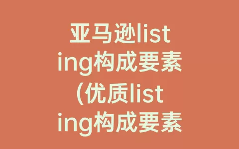 亚马逊listing构成要素(优质listing构成要素)