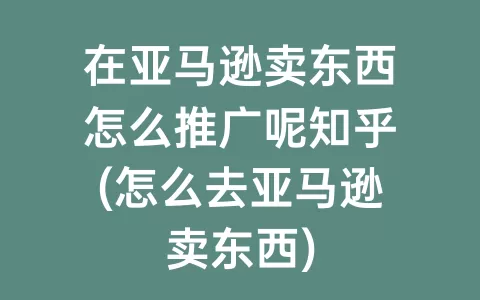 在亚马逊卖东西怎么推广呢知乎(怎么去亚马逊卖东西)