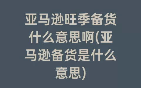 亚马逊旺季备货什么意思啊(亚马逊备货是什么意思)