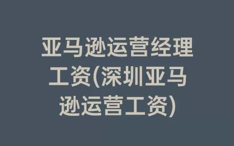 亚马逊运营经理工资(深圳亚马逊运营工资)