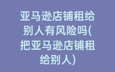 亚马逊店铺租给别人有风险吗(把亚马逊店铺租给别人)