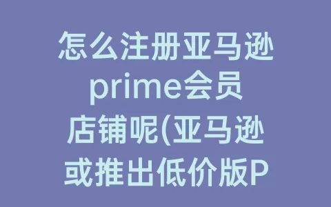 怎么注册亚马逊prime会员店铺呢(亚马逊或推出低价版prime会员)