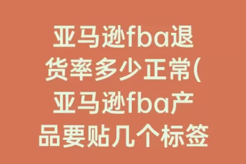 亚马逊fba退货率多少正常(亚马逊fba产品要贴几个标签)