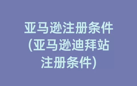 亚马逊注册条件(亚马逊迪拜站注册条件)