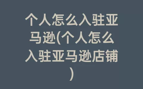 个人怎么入驻亚马逊(个人怎么入驻亚马逊店铺)