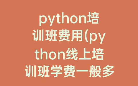 python培训班费用(python线上培训班学费一般多少)