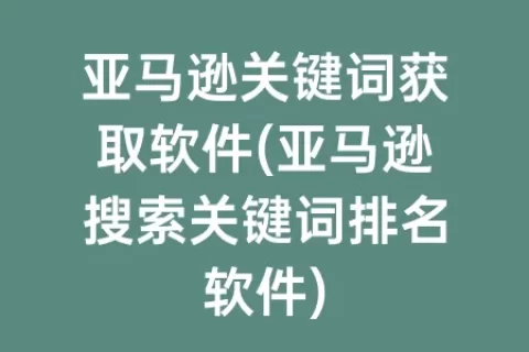 亚马逊关键词获取软件(亚马逊搜索关键词排名软件)