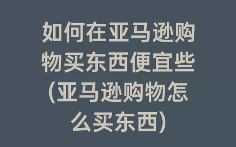 如何在亚马逊购物买东西便宜些(亚马逊购物怎么买东西)