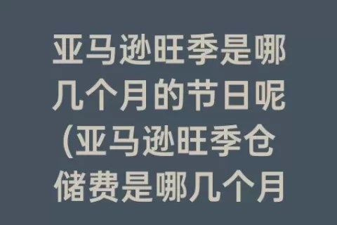 亚马逊旺季是哪几个月的节日呢(亚马逊旺季仓储费是哪几个月)