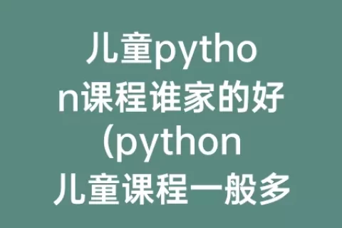 儿童python课程谁家的好(python儿童课程一般多少钱)