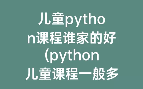 儿童python课程谁家的好(python儿童课程一般多少钱)