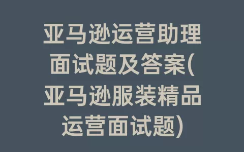 亚马逊运营助理面试题及答案(亚马逊服装精品运营面试题)