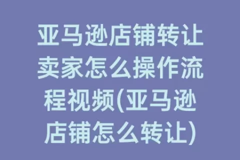 亚马逊店铺转让卖家怎么操作流程视频(亚马逊店铺怎么转让)