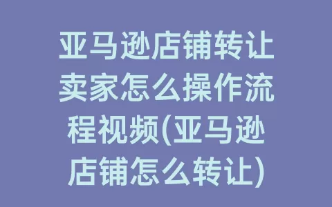 亚马逊店铺转让卖家怎么操作流程视频(亚马逊店铺怎么转让)